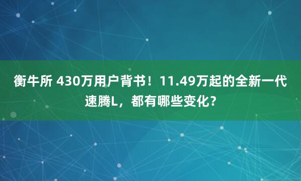 衡牛所 430万用户背书！11.49万起的全新一代速腾L，都有哪些变化？