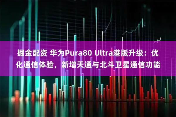 掘金配资 华为Pura80 Ultra港版升级：优化通信体验，新增天通与北斗卫星通信功能