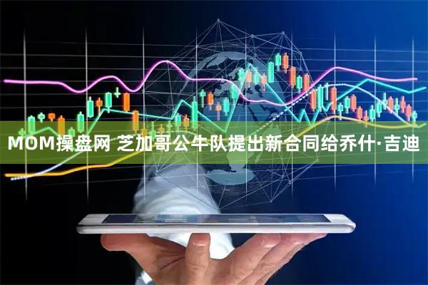 MOM操盘网 芝加哥公牛队提出新合同给乔什·吉迪