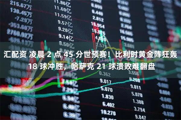 汇配资 凌晨 2 点 45 分世预赛！比利时黄金阵狂轰 18 球冲胜，哈萨克 21 球溃败难翻盘
