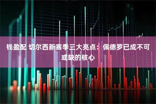 钱盈配 切尔西新赛季三大亮点：佩德罗已成不可或缺的核心
