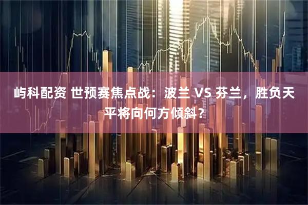 屿科配资 世预赛焦点战：波兰 VS 芬兰，胜负天平将向何方倾斜？
