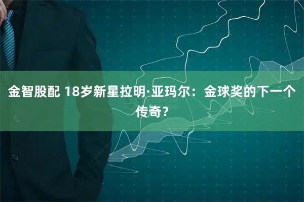金智股配 18岁新星拉明·亚玛尔：金球奖的下一个传奇？
