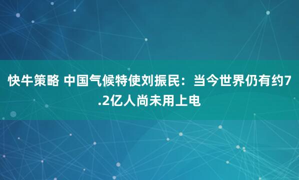 快牛策略 中国气候特使刘振民：当今世界仍有约7.2亿人尚未用上电
