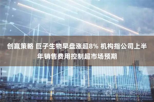 创赢策略 巨子生物早盘涨超8% 机构指公司上半年销售费用控制超市场预期