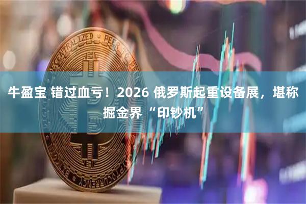 牛盈宝 错过血亏！2026 俄罗斯起重设备展，堪称掘金界 “印钞机”