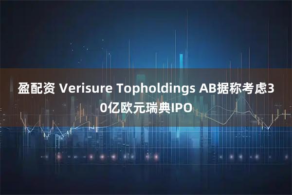 盈配资 Verisure Topholdings AB据称考虑30亿欧元瑞典IPO