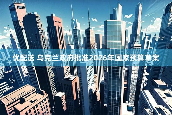 优配送 乌克兰政府批准2026年国家预算草案