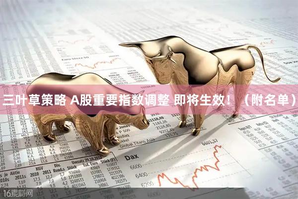 三叶草策略 A股重要指数调整 即将生效！（附名单）