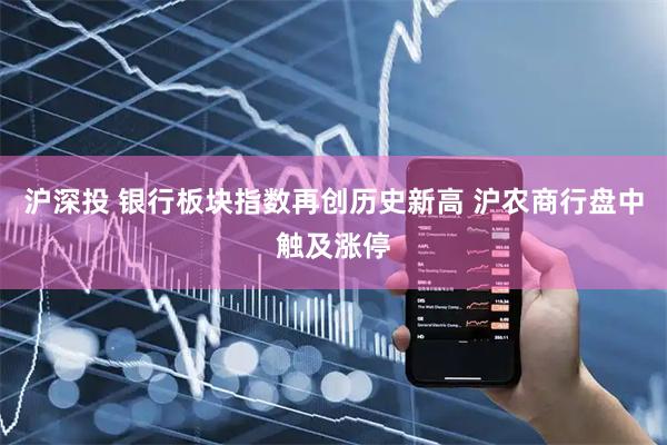 沪深投 银行板块指数再创历史新高 沪农商行盘中触及涨停