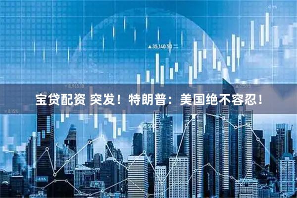 宝贷配资 突发！特朗普：美国绝不容忍！