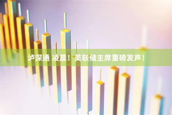 泸深通 凌晨！美联储主席重磅发声！