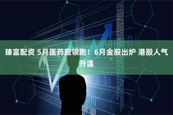 臻富配资 5月医药股领跑！6月金股出炉 港股人气升温