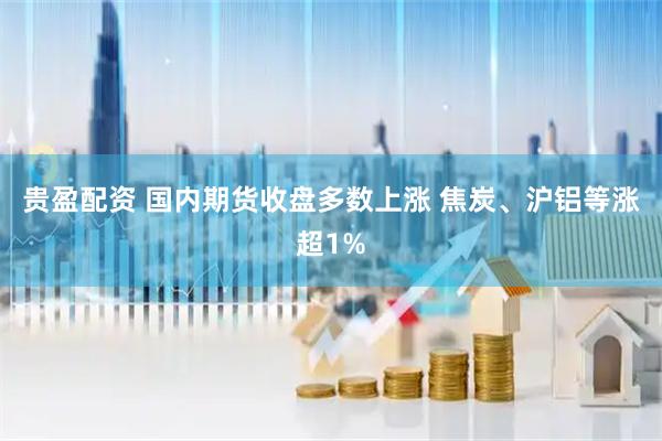贵盈配资 国内期货收盘多数上涨 焦炭、沪铝等涨超1%