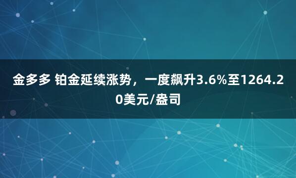 金多多 铂金延续涨势，一度飙升3.6%至1264.20美元/盎司