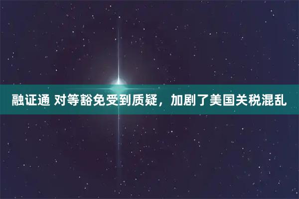 融证通 对等豁免受到质疑，加剧了美国关税混乱