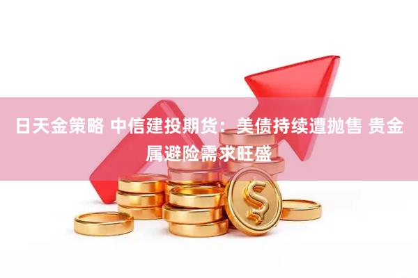 日天金策略 中信建投期货：美债持续遭抛售 贵金属避险需求旺盛