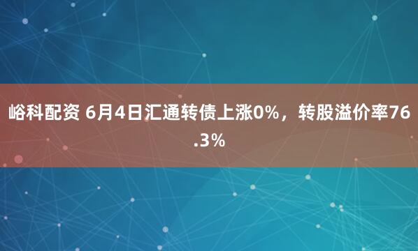 峪科配资 6月4日汇通转债上涨0%，转股溢价率76.3%
