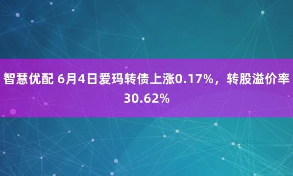 智慧优配 6月4日爱玛转债上涨0.17%，转股溢价率30.62%