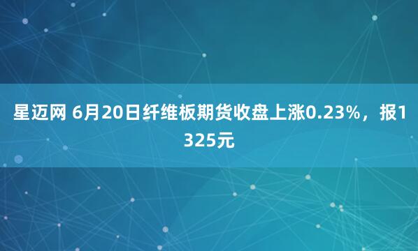 星迈网 6月20日纤维板期货收盘上涨0.23%，报1325元