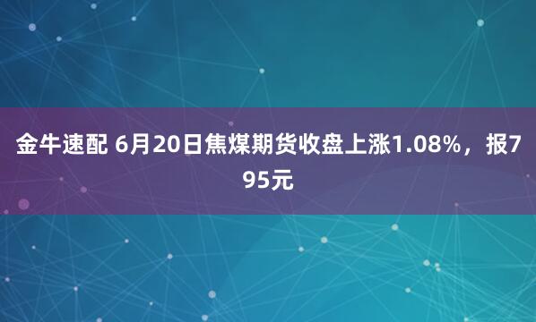 金牛速配 6月20日焦煤期货收盘上涨1.08%，报795元