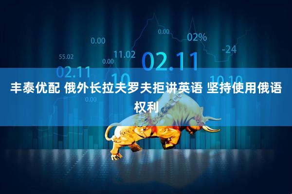 丰泰优配 俄外长拉夫罗夫拒讲英语 坚持使用俄语权利