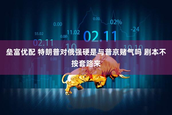 垒富优配 特朗普对俄强硬是与普京赌气吗 剧本不按套路来
