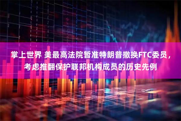 掌上世界 美最高法院暂准特朗普撤换FTC委员，考虑推翻保护联邦机构成员的历史先例