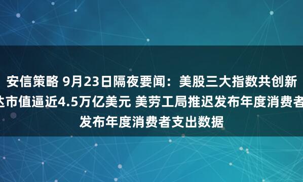 安信策略 9月23日隔夜要闻：美股三大指数共创新高  英伟达市值逼近4.5万亿美元 美劳工局推迟发布年度消费者支出数据