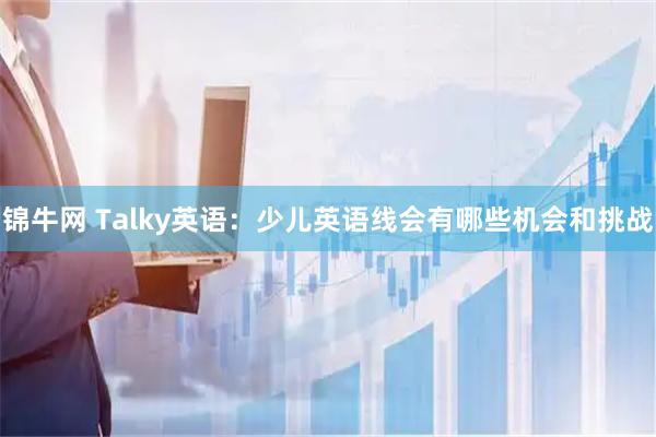 锦牛网 Talky英语：少儿英语线会有哪些机会和挑战