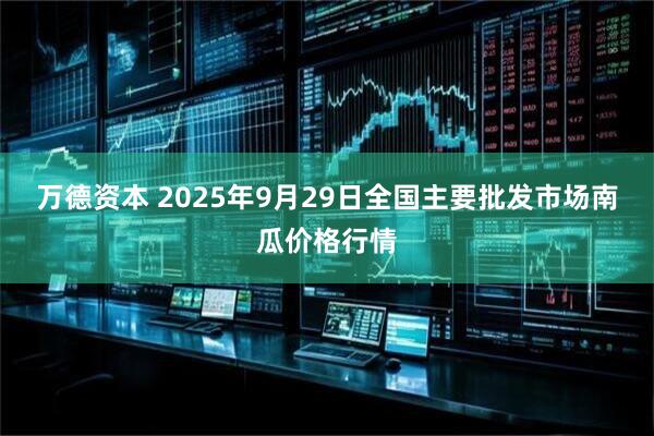 万德资本 2025年9月29日全国主要批发市场南瓜价格行情