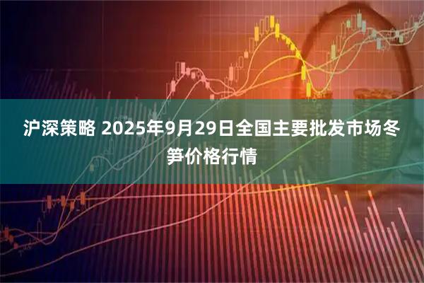 沪深策略 2025年9月29日全国主要批发市场冬笋价格行情