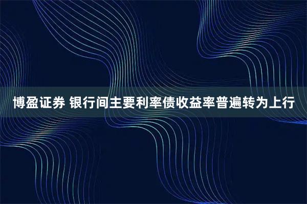 博盈证券 银行间主要利率债收益率普遍转为上行