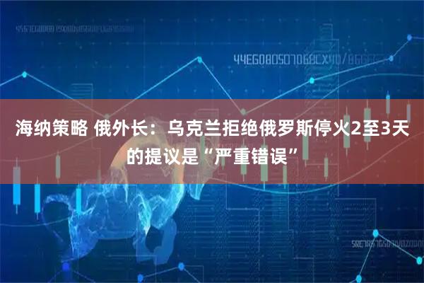 海纳策略 俄外长：乌克兰拒绝俄罗斯停火2至3天的提议是“严重错误”