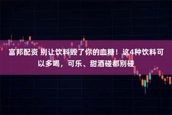 富邦配资 别让饮料毁了你的血糖!这4种饮料可以多喝,可乐、甜酒碰都别碰
