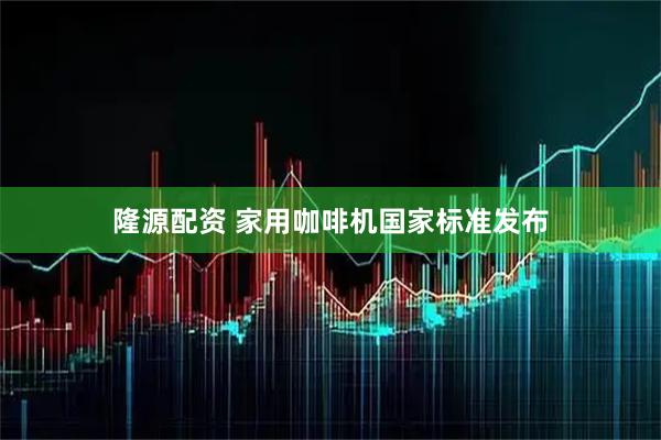 隆源配资 家用咖啡机国家标准发布