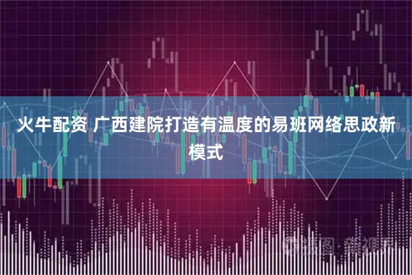 火牛配资 广西建院打造有温度的易班网络思政新模式