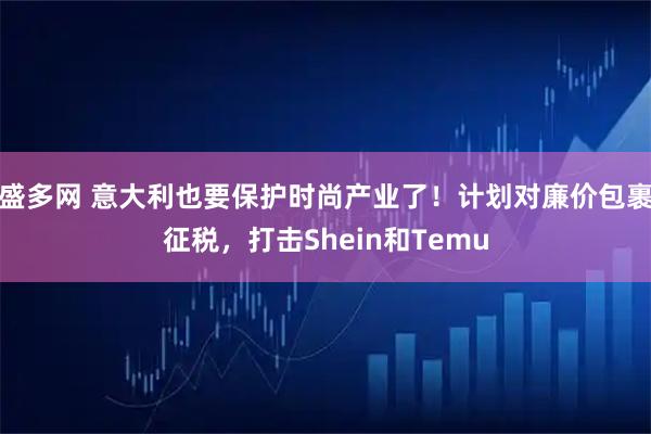 盛多网 意大利也要保护时尚产业了！计划对廉价包裹征税，打击Shein和Temu