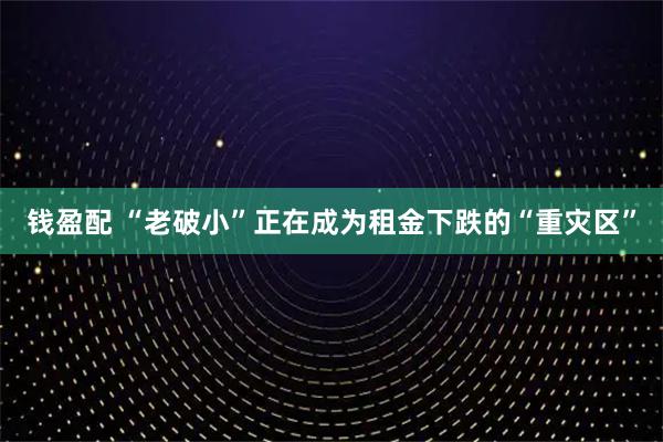 钱盈配 “老破小”正在成为租金下跌的“重灾区”