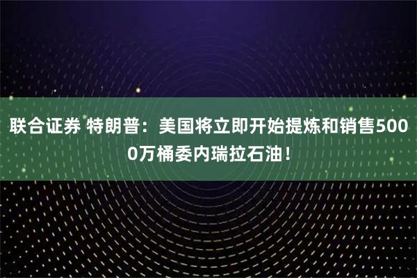 联合证券 特朗普：美国将立即开始提炼和销售5000万桶委内瑞拉石油！