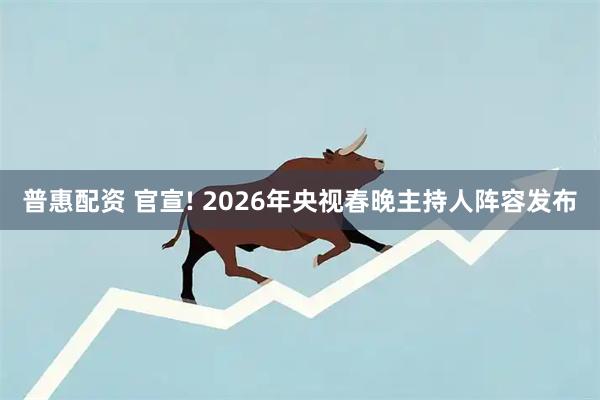 普惠配资 官宣! 2026年央视春晚主持人阵容发布
