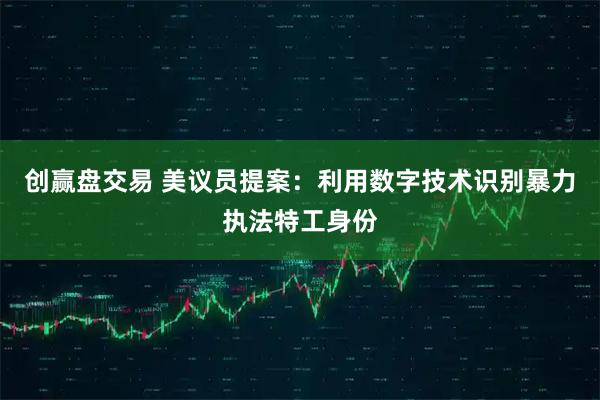 创赢盘交易 美议员提案:利用数字技术识别暴力执法特工身份