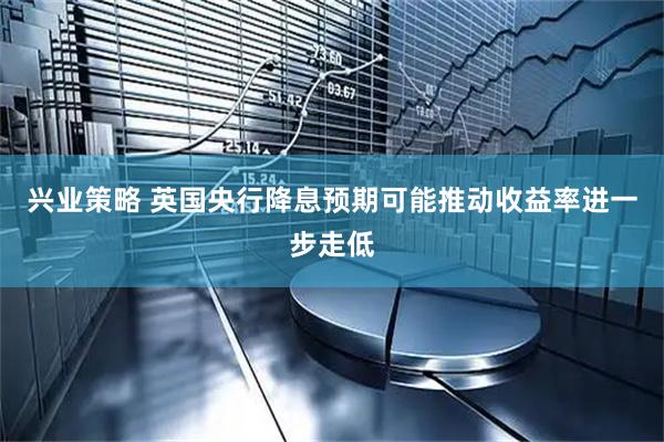 兴业策略 英国央行降息预期可能推动收益率进一步走低