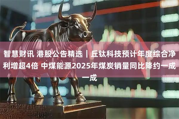 智慧财讯 港股公告精选｜丘钛科技预计年度综合净利增超4倍 中煤能源2025年煤炭销量同比降约一成