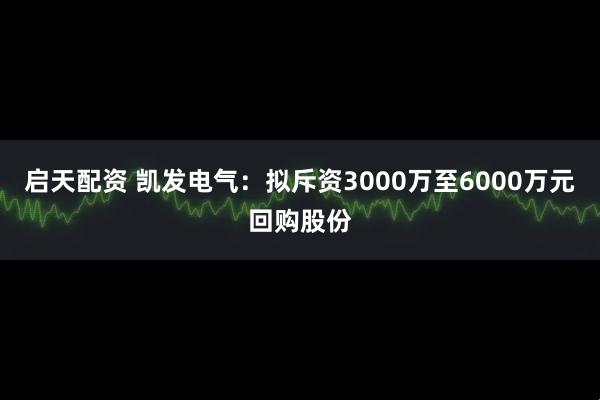 启天配资 凯发电气：拟斥资3000万至6000万元回购股份