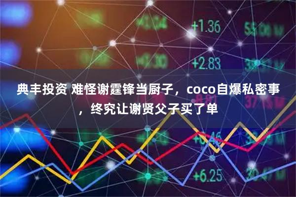 典丰投资 难怪谢霆锋当厨子,coco自爆私密事,终究让谢贤父子买了单