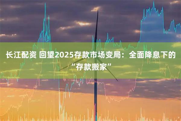 长江配资 回望2025存款市场变局:全面降息下的“存款搬家”