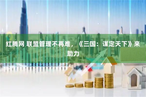 红腾网 联盟管理不再难，《三国：谋定天下》来助力