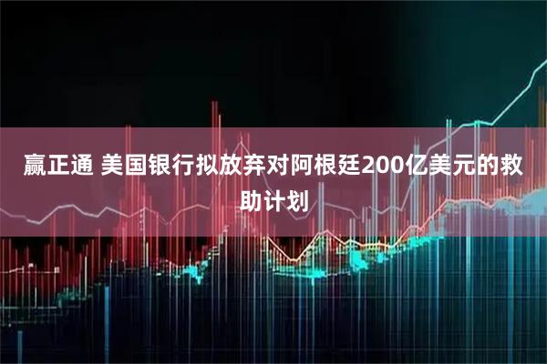 赢正通 美国银行拟放弃对阿根廷200亿美元的救助计划