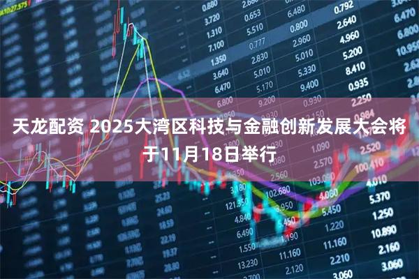 天龙配资 2025大湾区科技与金融创新发展大会将于11月18日举行